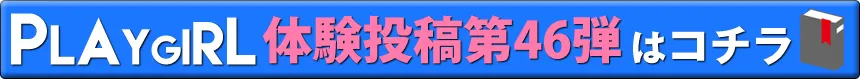 PLAYGIRL体験投稿第46弾はコチラ