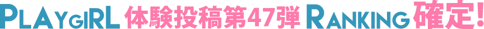 PLAYGIRL体験投稿第47弾ランキング確定!