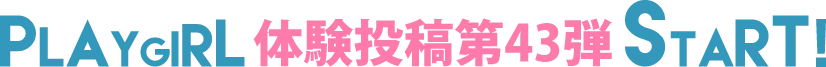 PLAYGIRL体験投稿43弾スタート!